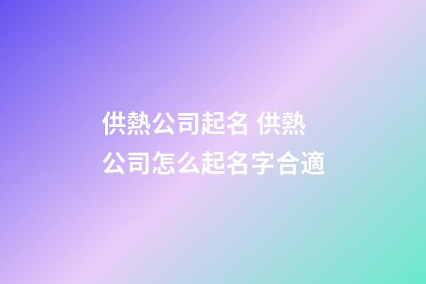供熱公司起名 供熱公司怎么起名字合適-第1張-公司起名-玄機派